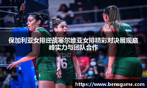保加利亚女排迎战塞尔维亚女排精彩对决展现巅峰实力与团队合作